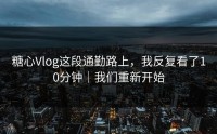 糖心Vlog这段通勤路上，我反复看了10分钟｜我们重新开始