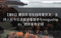 【爆料】蘑菇影视在线观看突发：主持人在今日凌晨被曝曾参与mogushipin，迷醉席卷全网