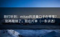 刚打听到：mitao的流量口子在哪里？别再瞎猜了，就在片单（一条讲透）