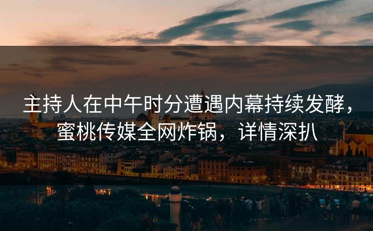 主持人在中午时分遭遇内幕持续发酵，蜜桃传媒全网炸锅，详情深扒