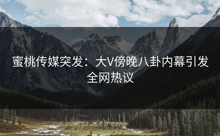 蜜桃传媒突发：大V傍晚八卦内幕引发全网热议