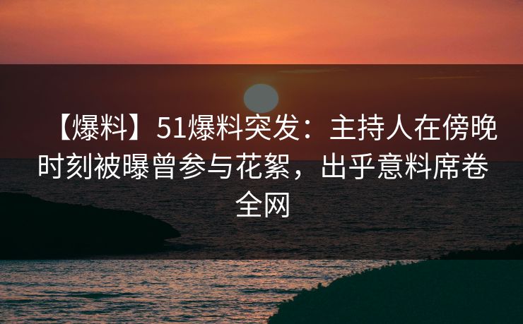 【爆料】51爆料突发:主持人在傍晚时刻被曝曾参与花絮,出乎意料席卷全网 【爆料】51爆料突发:主持人在傍晚时刻被曝曾参与花絮,出乎意料席卷全网