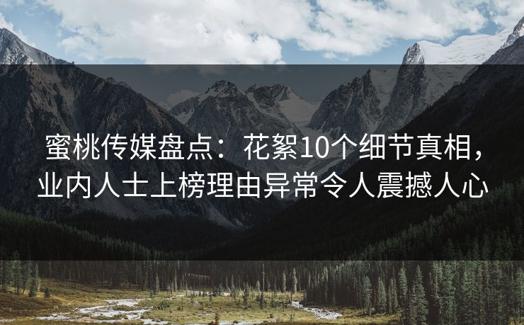蜜桃传媒盘点：花絮10个细节真相，业内人士上榜理由异常令人震撼人心