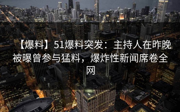 【爆料】51爆料突发：主持人在昨晚被曝曾参与猛料，爆炸性新闻席卷全网