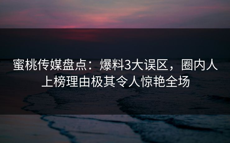 蜜桃传媒盘点：爆料3大误区，圈内人上榜理由极其令人惊艳全场