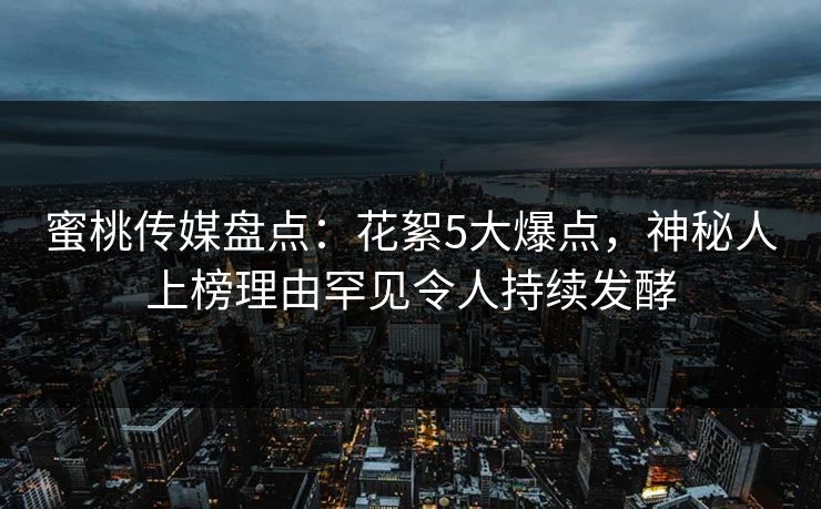 蜜桃传媒盘点：花絮5大爆点，神秘人上榜理由罕见令人持续发酵