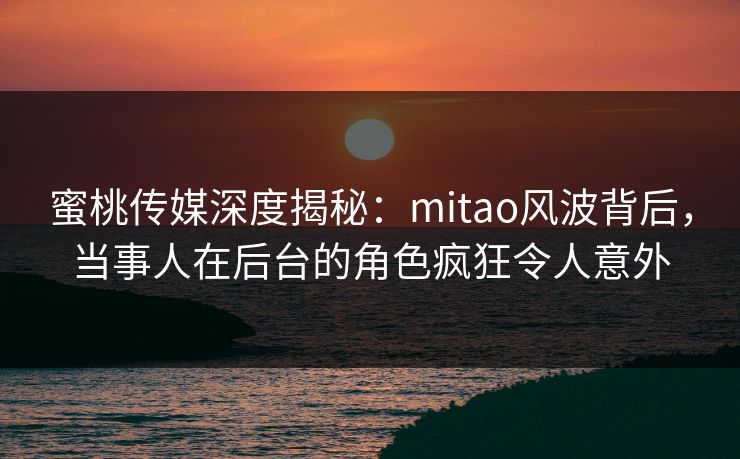 蜜桃传媒深度揭秘：mitao风波背后，当事人在后台的角色疯狂令人意外