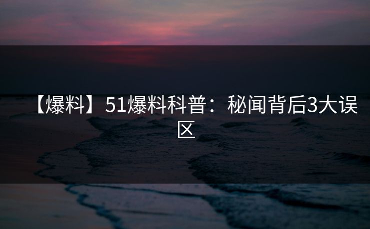 【爆料】51爆料科普:秘闻背后3大误区 【爆料】51爆料科普:秘闻背后3大误区