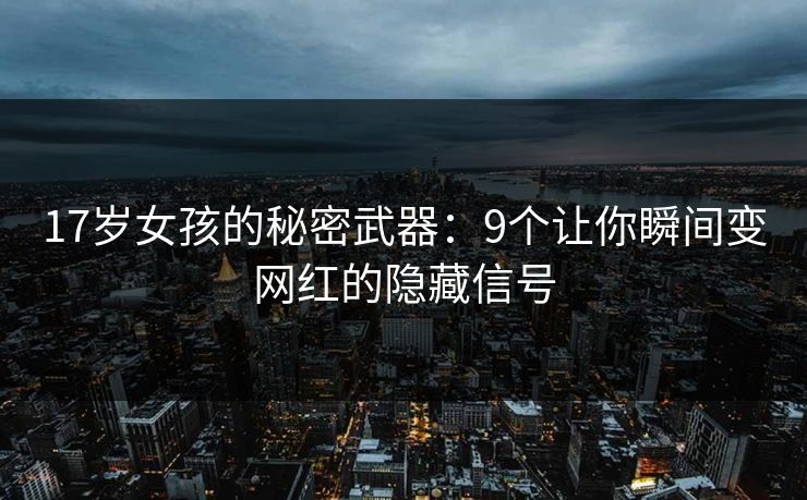 17岁女孩的秘密武器：9个让你瞬间变网红的隐藏信号