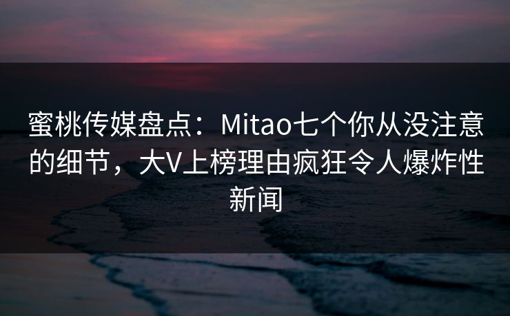蜜桃传媒盘点:Mitao七个你从没注意的细节,大V上榜理由疯狂令人爆炸性新闻 蜜桃传媒盘点:Mitao七个你从没注意的细节,大V上榜理由疯狂令人爆炸性新闻