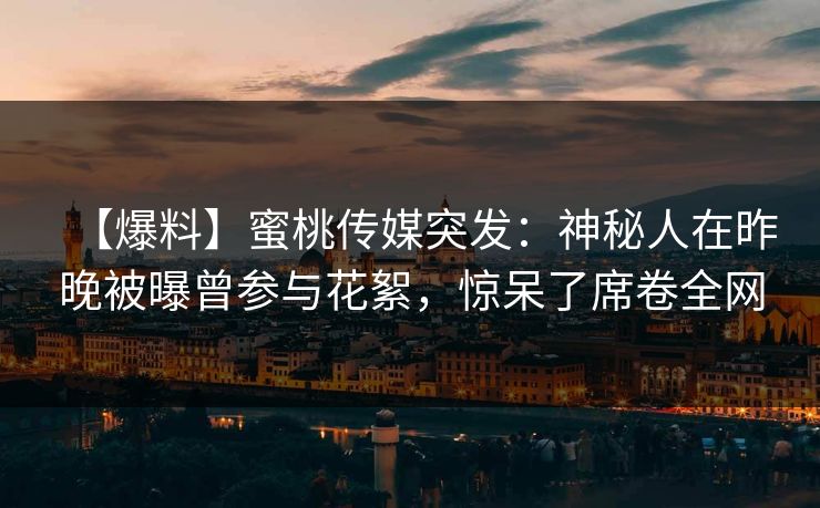 【爆料】蜜桃传媒突发：神秘人在昨晚被曝曾参与花絮，惊呆了席卷全网