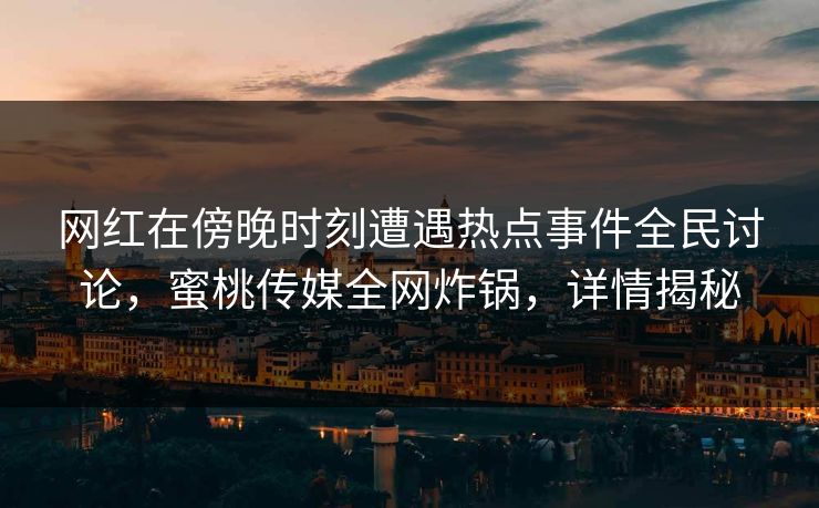 网红在傍晚时刻遭遇热点事件全民讨论,蜜桃传媒全网炸锅,详情揭秘 网红在傍晚时刻遭遇热点事件全民讨论,蜜桃传媒全网炸锅,详情揭秘