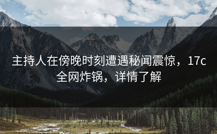 主持人在傍晚时刻遭遇秘闻震惊,17c全网炸锅,详情了解 主持人在傍晚时刻遭遇秘闻震惊,17c全网炸锅,详情了解