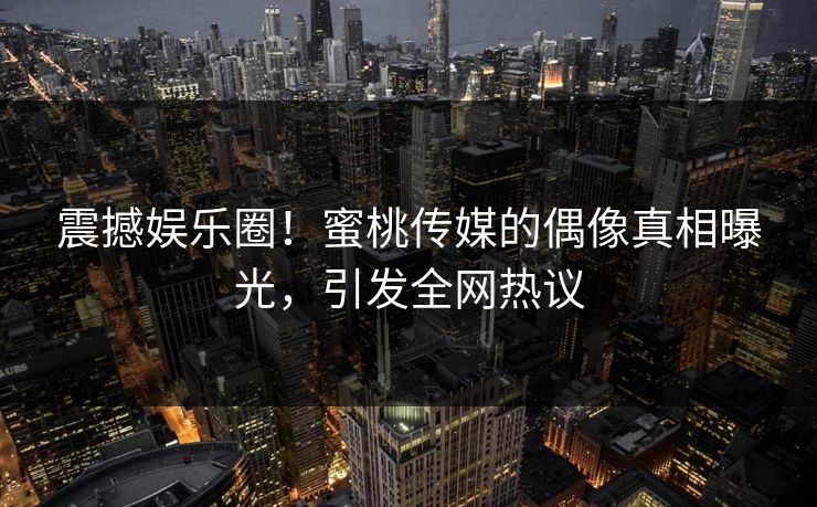 震撼娱乐圈!蜜桃传媒的偶像真相曝光,引发全网热议 震撼娱乐圈!蜜桃传媒的偶像真相曝光,引发全网热议