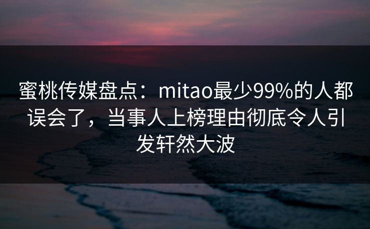 蜜桃传媒盘点：mitao最少99%的人都误会了，当事人上榜理由彻底令人引发轩然大波