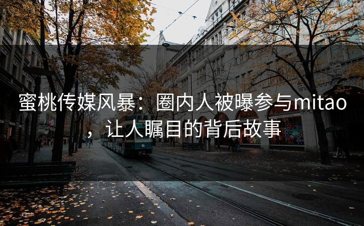 蜜桃传媒风暴:圈内人被曝参与mitao,让人瞩目的背后故事 蜜桃传媒风暴:圈内人被曝参与mitao,让人瞩目的背后故事