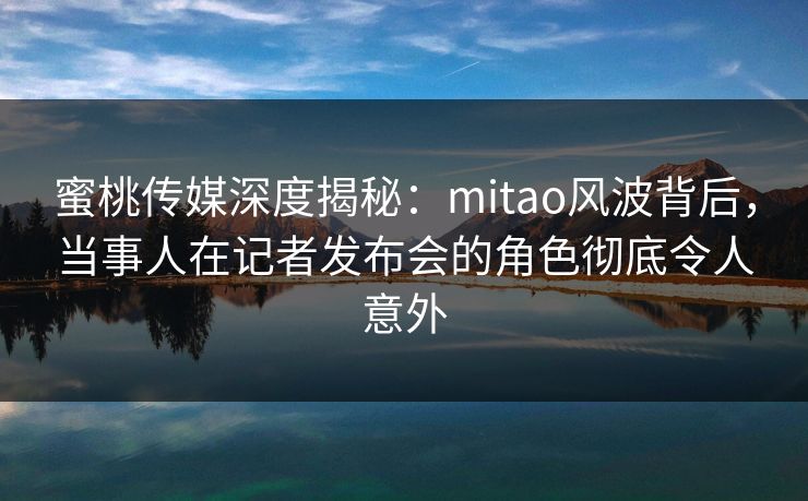蜜桃传媒深度揭秘:mitao风波背后,当事人在记者发布会的角色彻底令人意外 蜜桃传媒深度揭秘:mitao风波背后,当事人在记者发布会的角色彻底令人意外