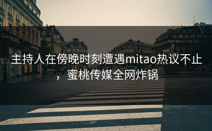 主持人在傍晚时刻遭遇mitao热议不止,蜜桃传媒全网炸锅 主持人在傍晚时刻遭遇mitao热议不止,蜜桃传媒全网炸锅