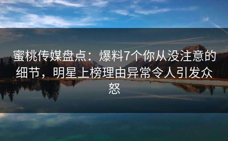 蜜桃传媒盘点:爆料7个你从没注意的细节,明星上榜理由异常令人引发众怒 蜜桃传媒盘点:爆料7个你从没注意的细节,明星上榜理由异常令人引发众怒