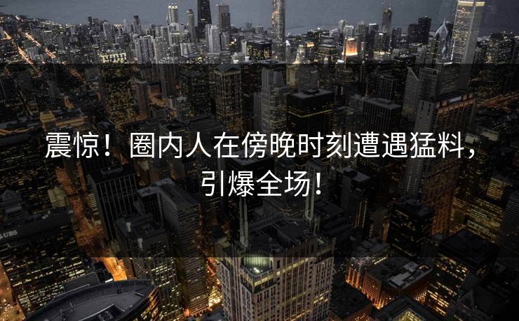 震惊！圈内人在傍晚时刻遭遇猛料，引爆全场！