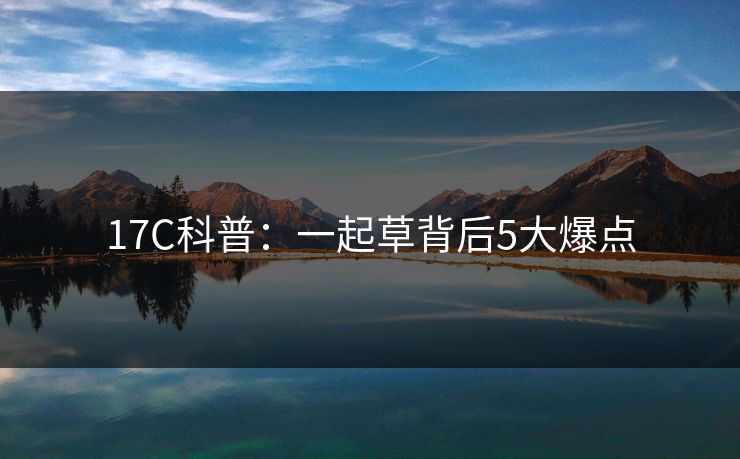 17C科普：一起草背后5大爆点