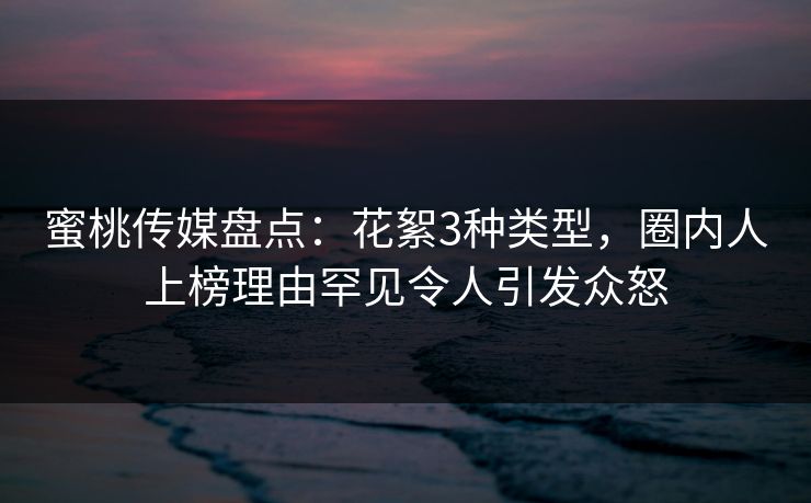 蜜桃传媒盘点:花絮3种类型,圈内人上榜理由罕见令人引发众怒 蜜桃传媒盘点:花絮3种类型,圈内人上榜理由罕见令人引发众怒