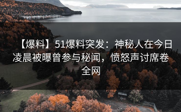 【爆料】51爆料突发:神秘人在今日凌晨被曝曾参与秘闻,愤怒声讨席卷全网 【爆料】51爆料突发:神秘人在今日凌晨被曝曾参与秘闻,愤怒声讨席卷全网