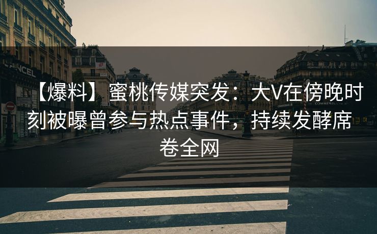 【爆料】蜜桃传媒突发:大V在傍晚时刻被曝曾参与热点事件,持续发酵席卷全网 【爆料】蜜桃传媒突发:大V在傍晚时刻被曝曾参与热点事件,持续发酵席卷全网