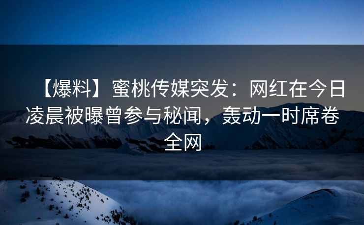 【爆料】蜜桃传媒突发:网红在今日凌晨被曝曾参与秘闻,轰动一时席卷全网 【爆料】蜜桃传媒突发:网红在今日凌晨被曝曾参与秘闻,轰动一时席卷全网