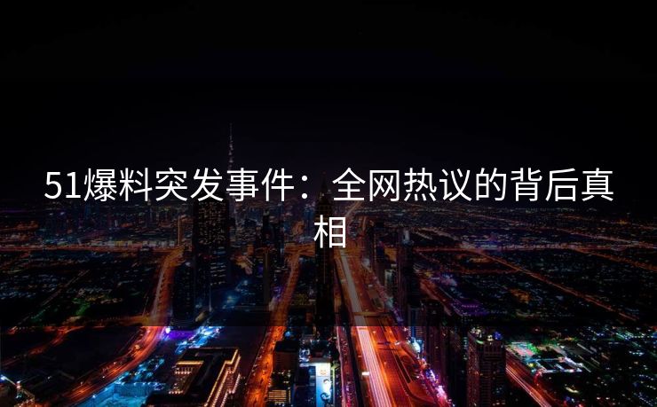 51爆料突发事件：全网热议的背后真相