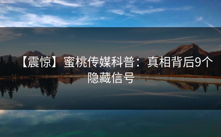 【震惊】蜜桃传媒科普：真相背后9个隐藏信号