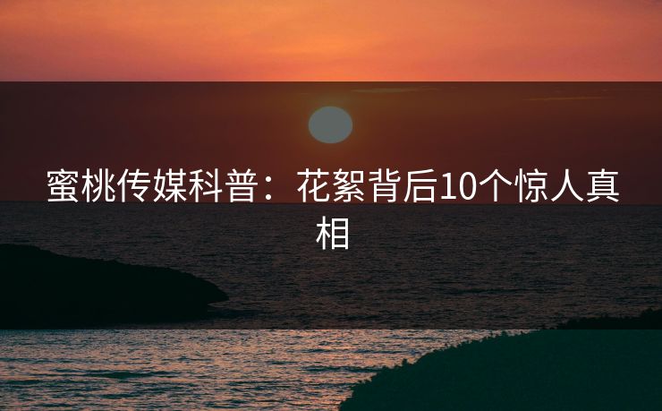 蜜桃传媒科普：花絮背后10个惊人真相