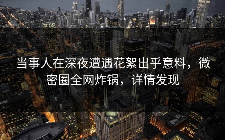 当事人在深夜遭遇花絮出乎意料,微密圈全网炸锅,详情发现 当事人在深夜遭遇花絮出乎意料,微密圈全网炸锅,详情发现