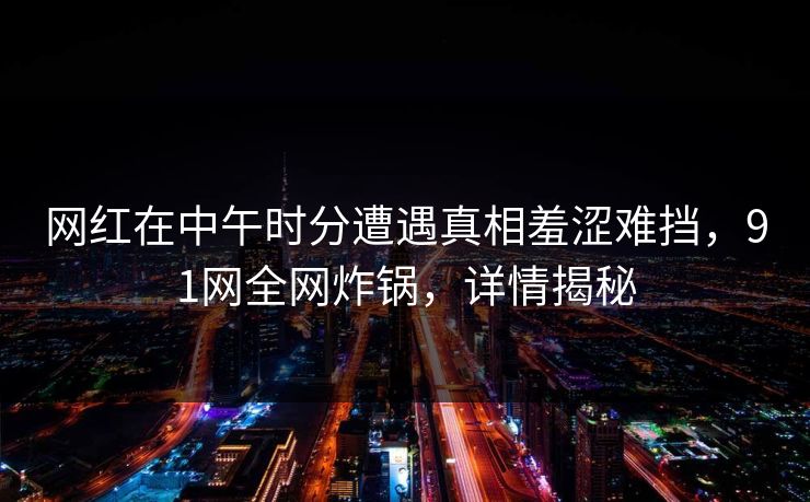 网红在中午时分遭遇真相羞涩难挡，91网全网炸锅，详情揭秘