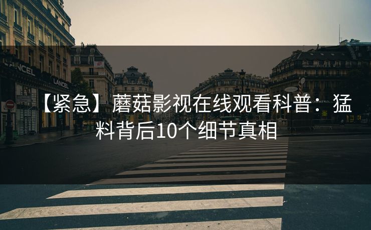 【紧急】蘑菇影视在线观看科普：猛料背后10个细节真相