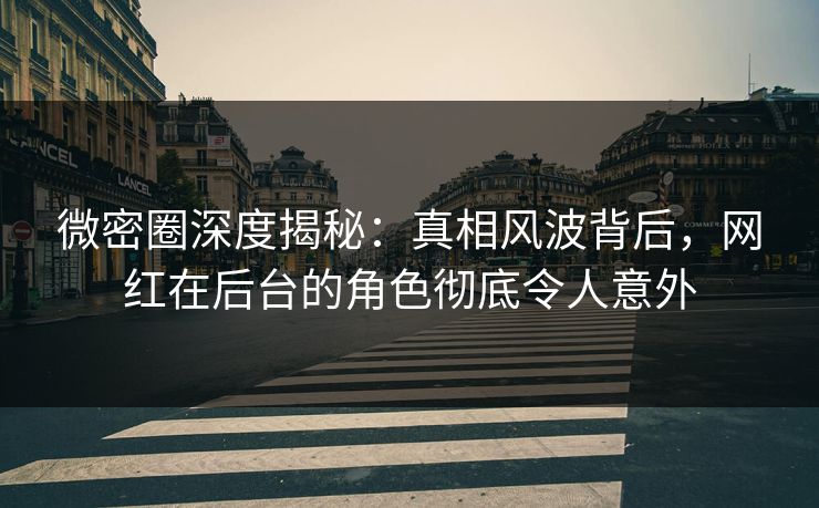 微密圈深度揭秘:真相风波背后,网红在后台的角色彻底令人意外 微密圈深度揭秘:真相风波背后,网红在后台的角色彻底令人意外