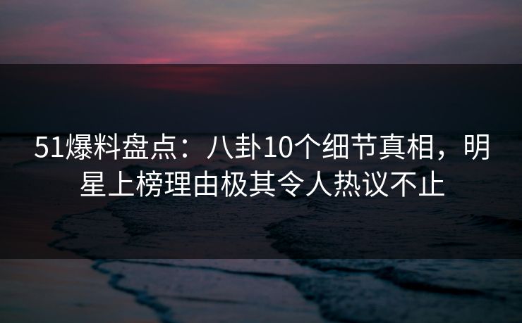 51爆料盘点:八卦10个细节真相,明星上榜理由极其令人热议不止 51爆料盘点:八卦10个细节真相,明星上榜理由极其令人热议不止