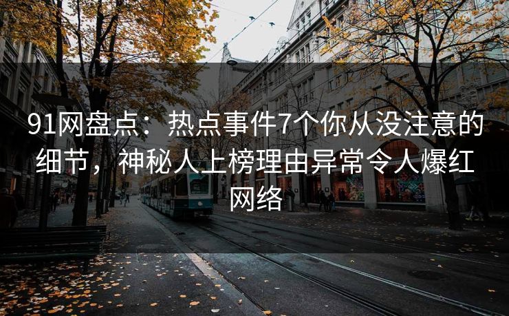 91网盘点:热点事件7个你从没注意的细节,神秘人上榜理由异常令人爆红网络 91网盘点:热点事件7个你从没注意的细节,神秘人上榜理由异常令人爆红网络