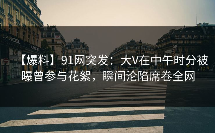 【爆料】91网突发:大V在中午时分被曝曾参与花絮,瞬间沦陷席卷全网 【爆料】91网突发:大V在中午时分被曝曾参与花絮,瞬间沦陷席卷全网