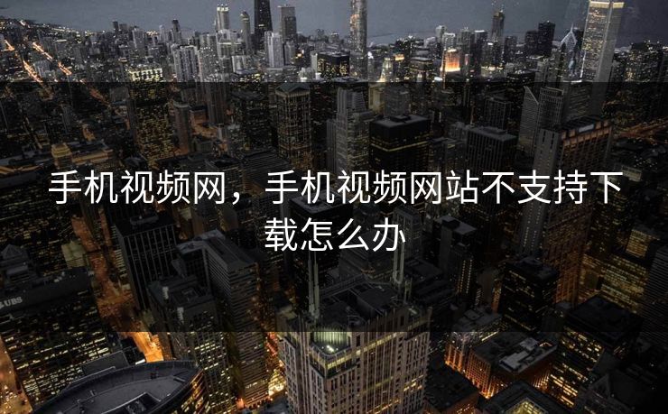 手机视频网,手机视频网站不支持下载怎么办 手机视频网,手机视频网站不支持下载怎么办