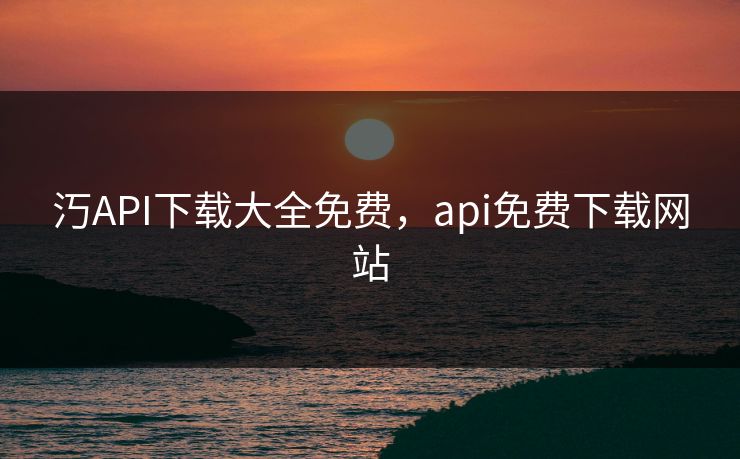 汅API下载大全免费，api免费下载网站