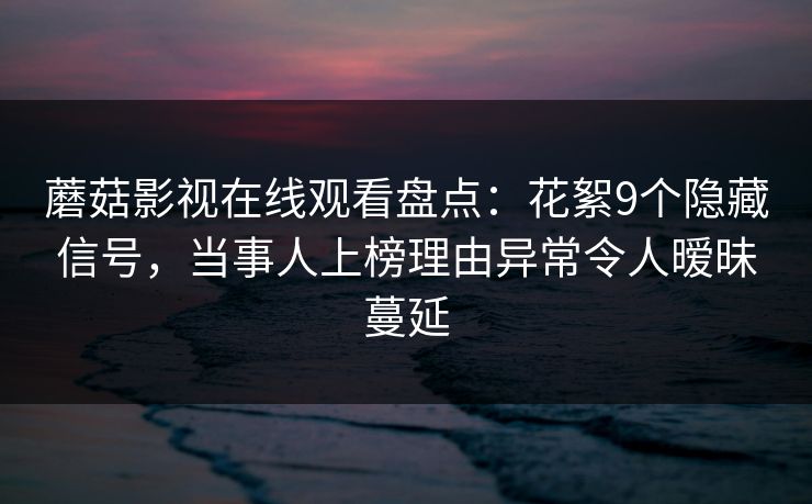 蘑菇影视在线观看盘点:花絮9个隐藏信号,当事人上榜理由异常令人暧昧蔓延 蘑菇影视在线观看盘点:花絮9个隐藏信号,当事人上榜理由异常令人暧昧蔓延