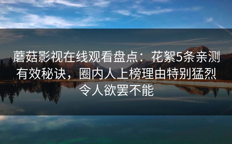 蘑菇影视在线观看盘点:花絮5条亲测有效秘诀,圈内人上榜理由特别猛烈令人欲罢不能 蘑菇影视在线观看盘点:花絮5条亲测有效秘诀,圈内人上榜理由特别猛烈令人欲罢不能