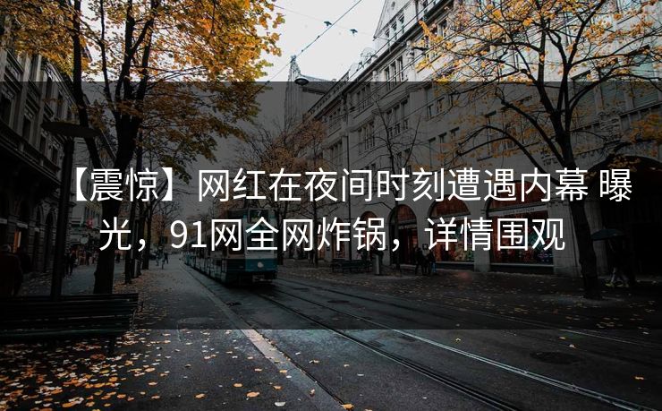 【震惊】网红在夜间时刻遭遇内幕 曝光,91网全网炸锅,详情围观 【震惊】网红在夜间时刻遭遇内幕 曝光,91网全网炸锅,详情围观