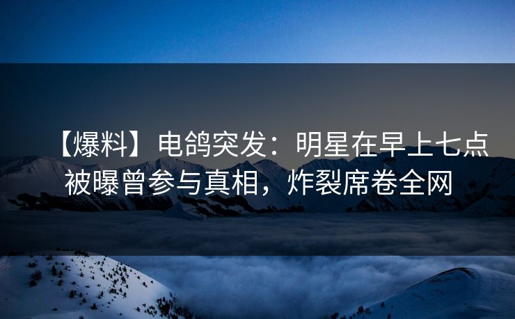 【爆料】电鸽突发：明星在早上七点被曝曾参与真相，炸裂席卷全网