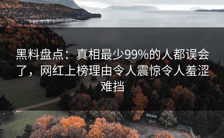 黑料盘点:真相最少99%的人都误会了,网红上榜理由令人震惊令人羞涩难挡 黑料盘点:真相最少99%的人都误会了,网红上榜理由令人震惊令人羞涩难挡