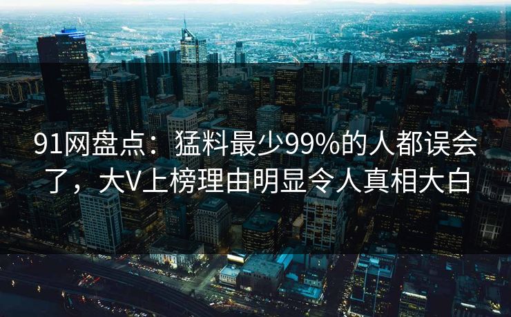 91网盘点：猛料最少99%的人都误会了，大V上榜理由明显令人真相大白