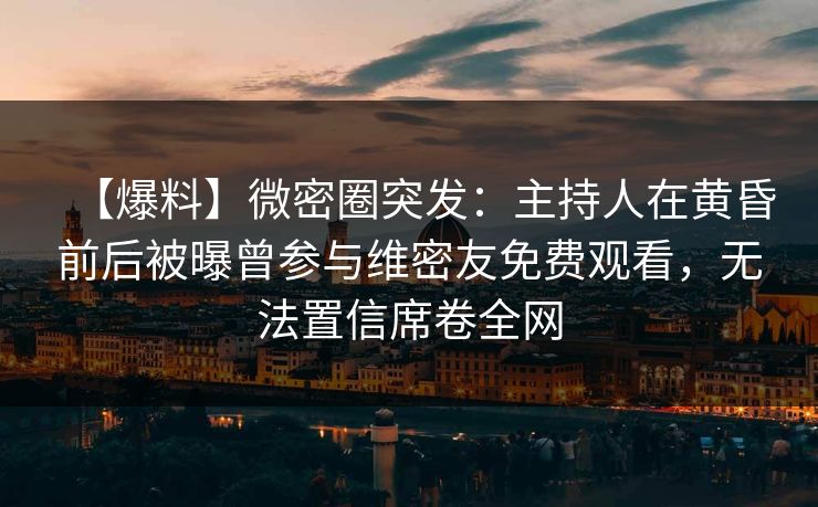 【爆料】微密圈突发：主持人在黄昏前后被曝曾参与维密友免费观看，无法置信席卷全网