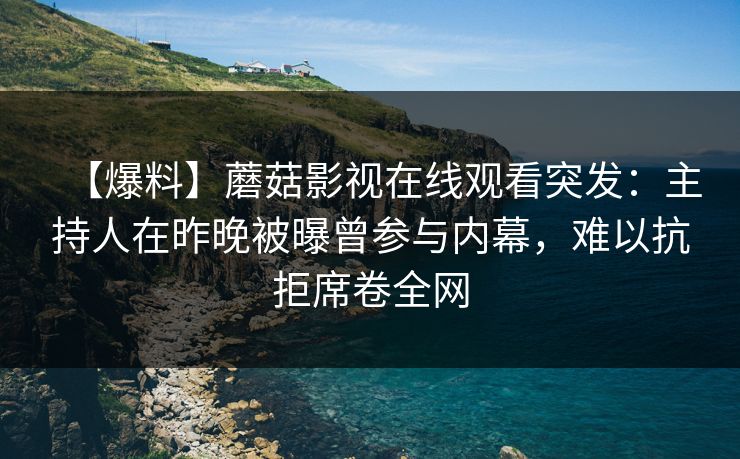 【爆料】蘑菇影视在线观看突发:主持人在昨晚被曝曾参与内幕,难以抗拒席卷全网 【爆料】蘑菇影视在线观看突发:主持人在昨晚被曝曾参与内幕,难以抗拒席卷全网