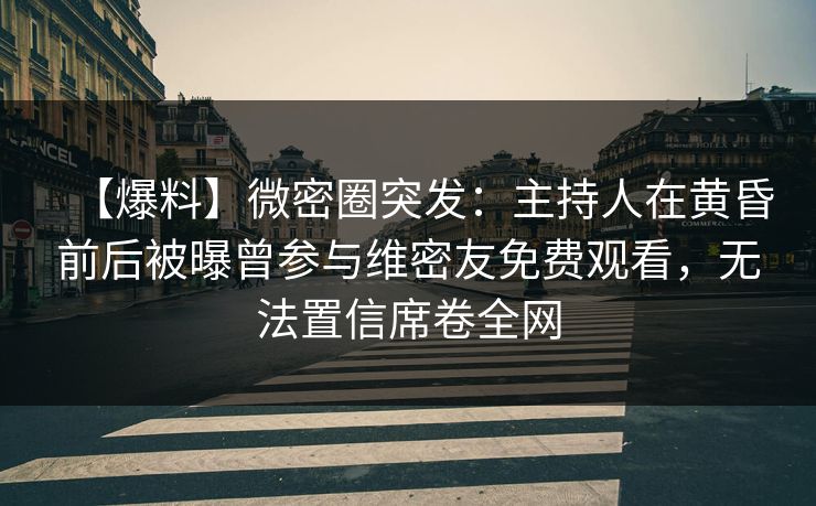 【爆料】微密圈突发：主持人在黄昏前后被曝曾参与维密友免费观看，无法置信席卷全网